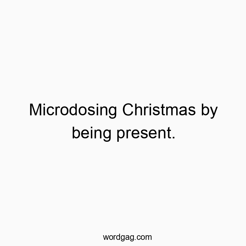 Microdosing Christmas by being present.