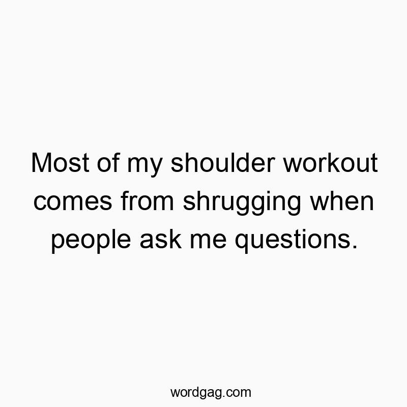 Most of my shoulder workout comes from shrugging when people ask me questions.