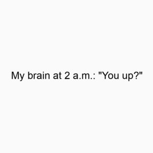 My brain at 2 a.m.: “You up?”