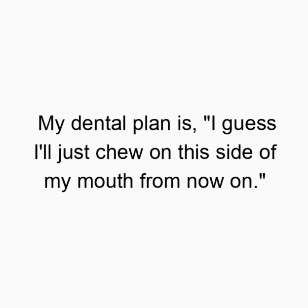 1500 Funny joke quotes - My dental plan is, “I guess I’ll just chew on this side of my mouth from now on.”