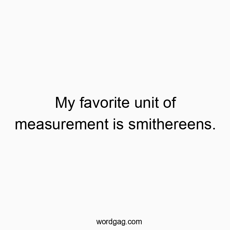 My favorite unit of measurement is smithereens.