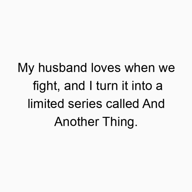 My husband loves when we fight, and I turn it into a limited series called And Another Thing.