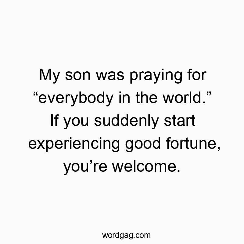 Funny humor quotes - My son was praying for “everybody in the world.” If you suddenly start experiencing good fortune, you’re welcome.