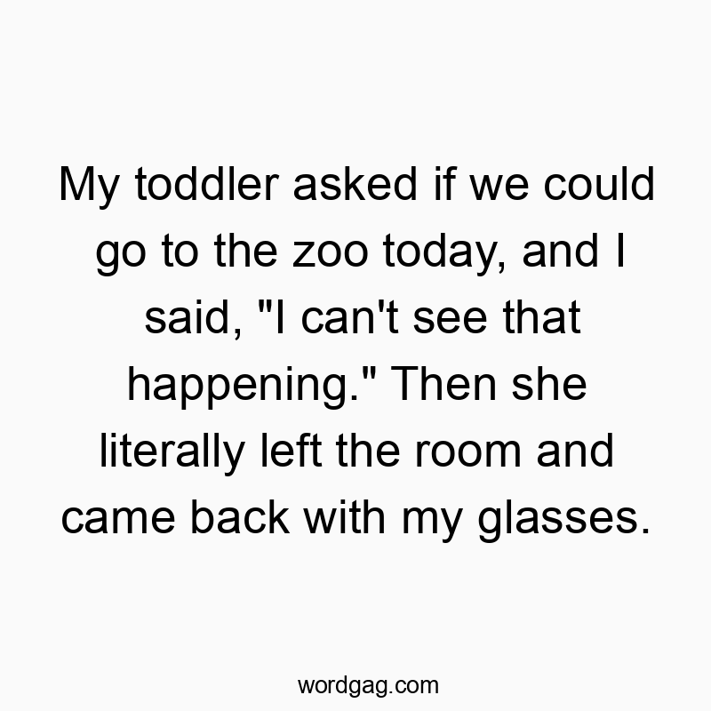 My toddler asked if we could go to the zoo today, and I said, “I can’t see that happening.” Then she literally left the room and came back with my glasses.