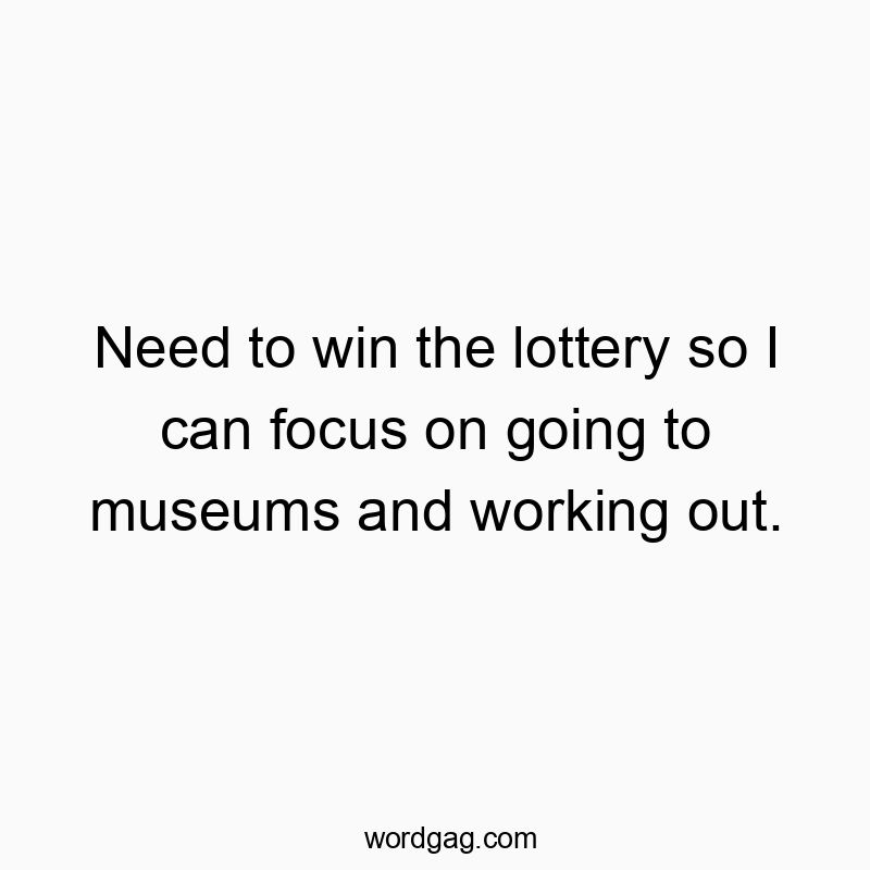 Funny going quotes - Need to win the lottery so I can focus on going to museums and working out.