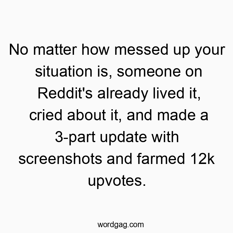 No matter how messed up your situation is, someone on Reddit’s already lived it, cried about it, and made a 3-part update with screenshots and farmed 12k upvotes.
