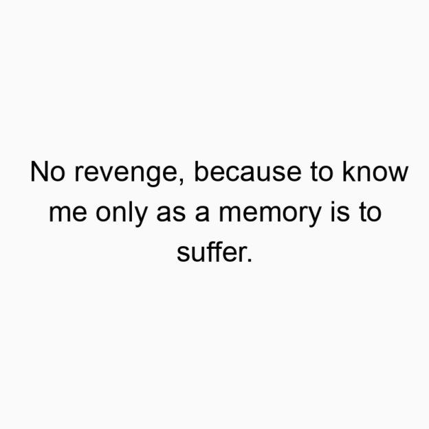 No revenge, because to know me only as a memory is to suffer.
