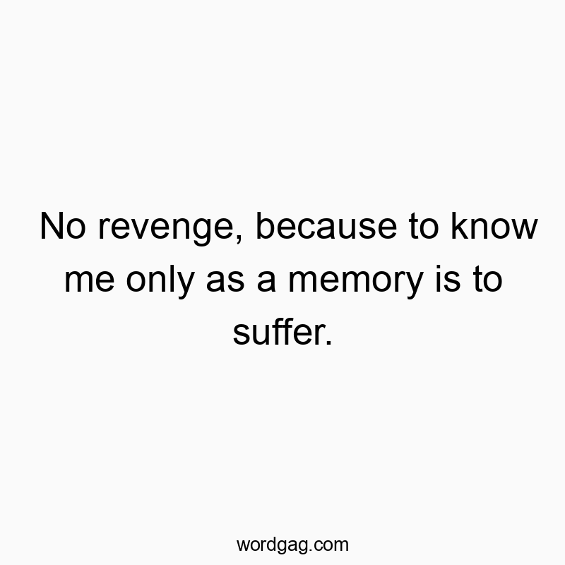 No revenge, because to know me only as a memory is to suffer.