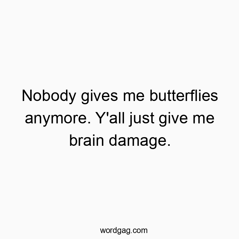 Nobody gives me butterflies anymore. Y’all just give me brain damage.
