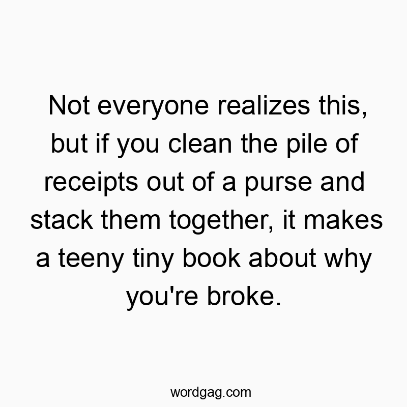 Not everyone realizes this, but if you clean the pile of receipts out of a purse and stack them together, it makes a teeny tiny book about why you’re broke.