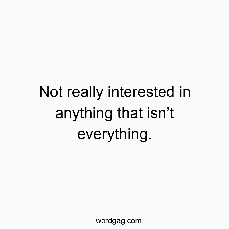 Not really interested in anything that isn’t everything.