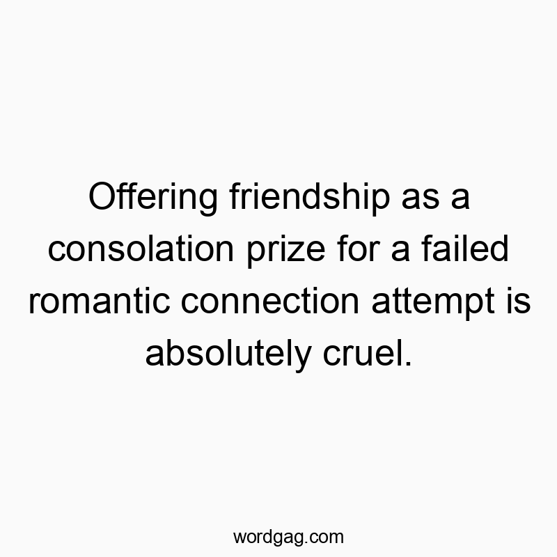 Offering friendship as a consolation prize for a failed romantic connection attempt is absolutely cruel.