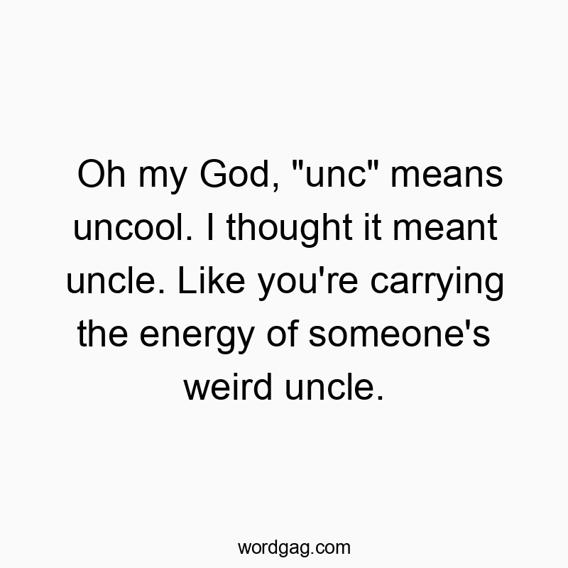 Funny God quotes - Oh my God, “unc” means uncool. I thought it meant uncle. Like you’re carrying the energy of someone’s weird uncle.