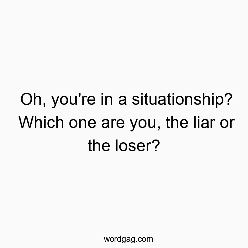 Oh, you’re in a situationship? Which one are you, the liar or the loser?