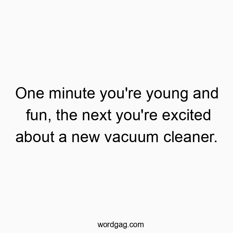 One minute you’re young and fun, the next you’re excited about a new vacuum cleaner.