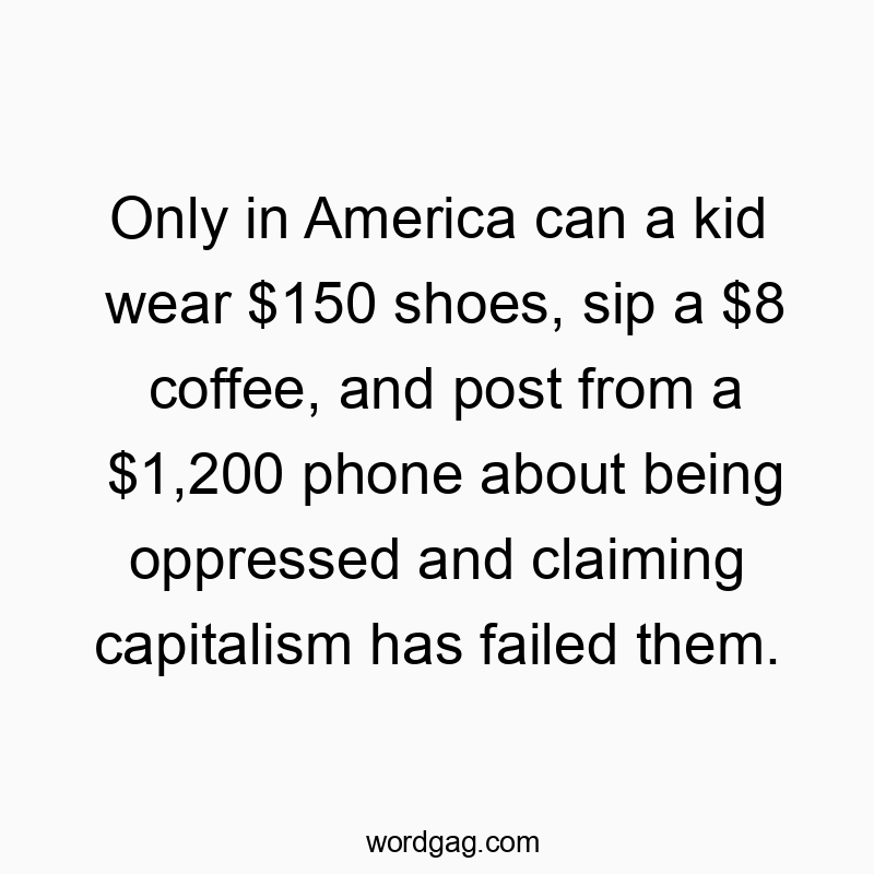 Funny social media quotes - Only in America can a kid wear $150 shoes, sip a $8 coffee, and post from a $1,200 phone about being oppressed and claiming capitalism has failed them.