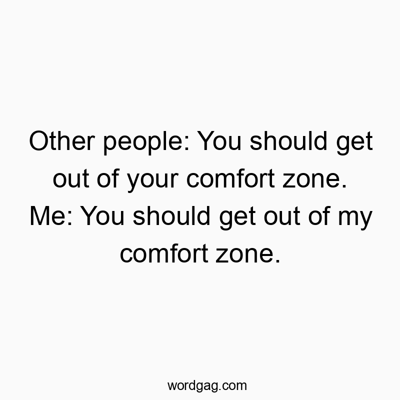 Other people: You should get out of your comfort zone. Me: You should get out of my comfort zone.
