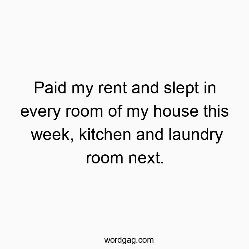 Paid my rent and slept in every room of my house this week, kitchen and laundry room next.