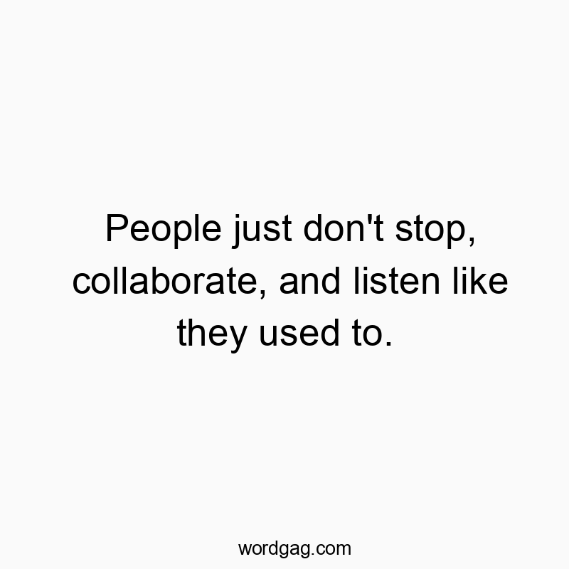 Funny communication quotes - People just don’t stop, collaborate, and listen like they used to.