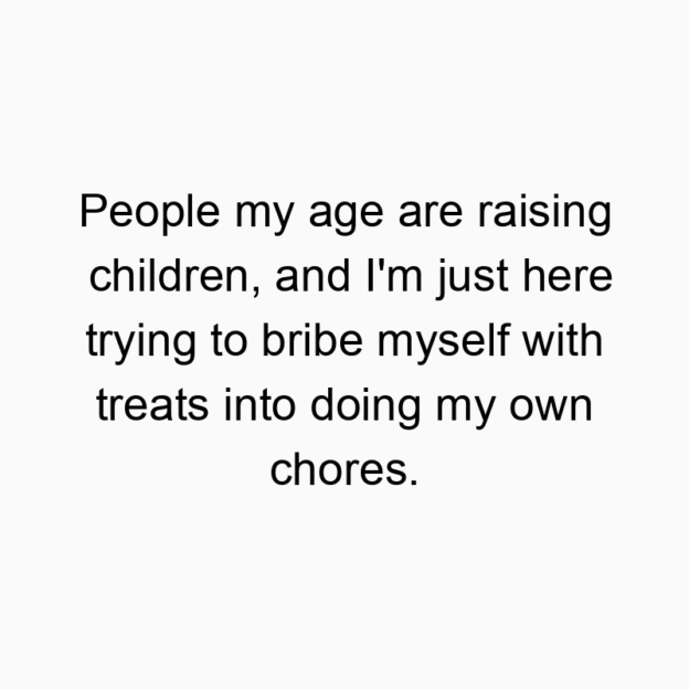 1038 Funny people quotes - People my age are raising children, and I’m just here trying to bribe myself with treats into doing my own chores.