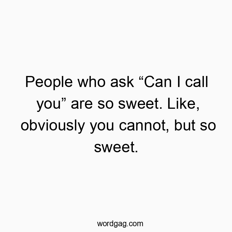 People who ask โCan I call youโ are so sweet. Like, obviously you cannot, but so sweet.