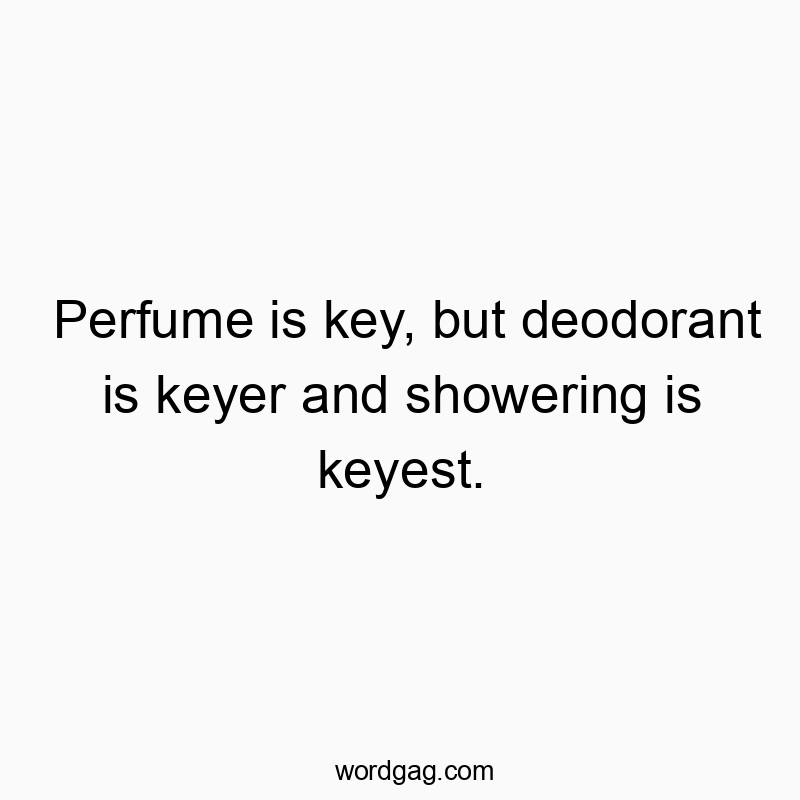 Perfume is key, but deodorant is keyer and showering is keyest.