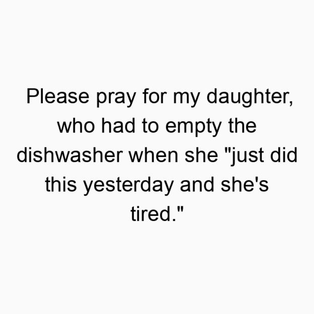 Please pray for my daughter, who had to empty the dishwasher when she “just did this yesterday and she’s tired.”
