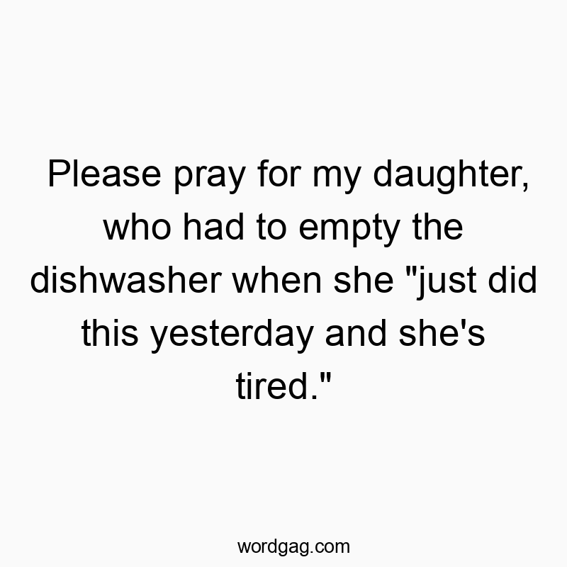 Please pray for my daughter, who had to empty the dishwasher when she “just did this yesterday and she’s tired.”