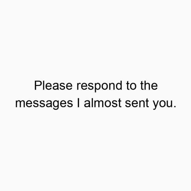 Please respond to the messages I almost sent you.