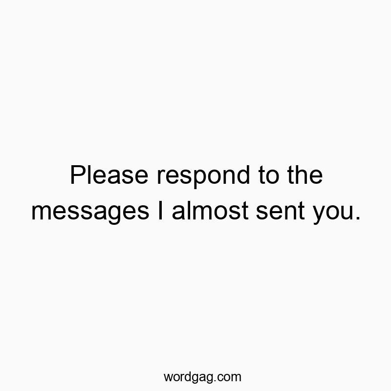 Please respond to the messages I almost sent you.