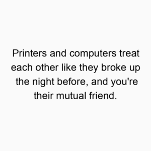 Printers and computers treat each other like they broke up the night before, and you’re their mutual friend.