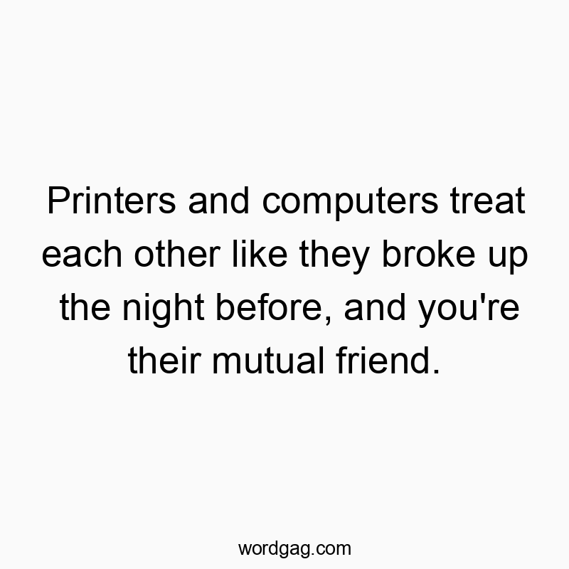Funny technology quotes - Printers and computers treat each other like they broke up the night before, and you’re their mutual friend.