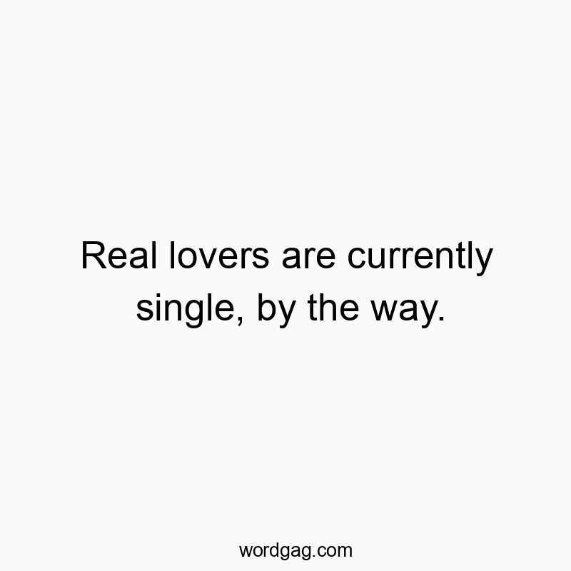 Real lovers are currently single, by the way.