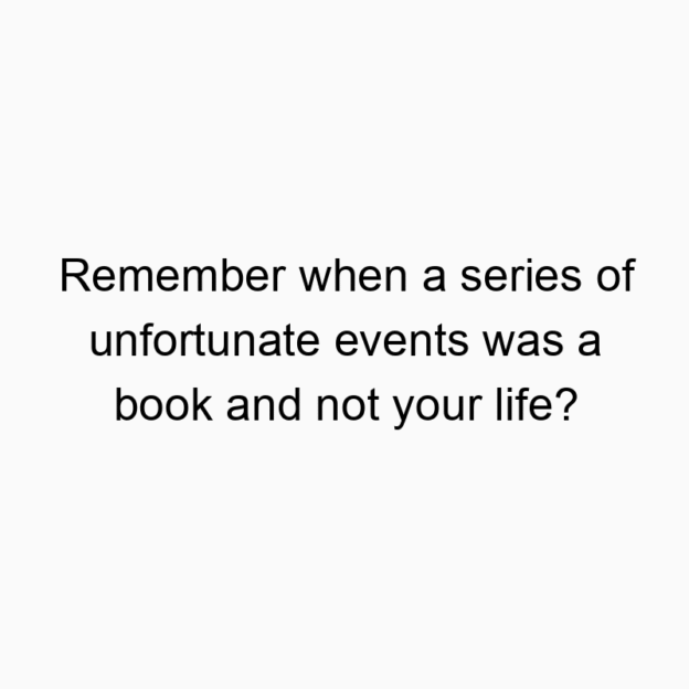 Remember when a series of unfortunate events was a book and not your life?