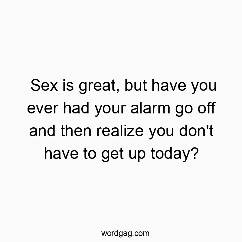 Sex is great, but have you ever had your alarm go off and then realize you don’t have to get up today?