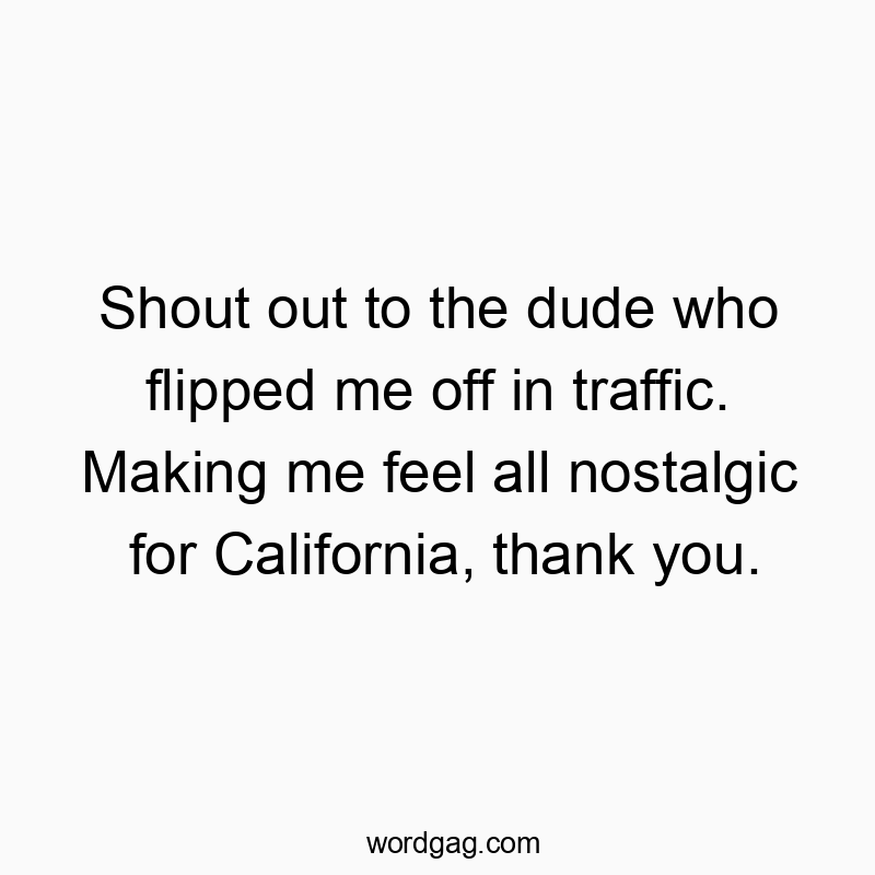 Shout out to the dude who flipped me off in traffic. Making me feel all nostalgic for California, thank you.