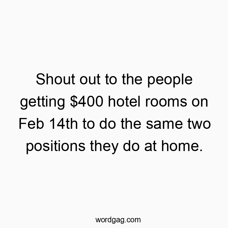 Shout out to the people getting $400 hotel rooms on Feb 14th to do the same two positions they do at home.