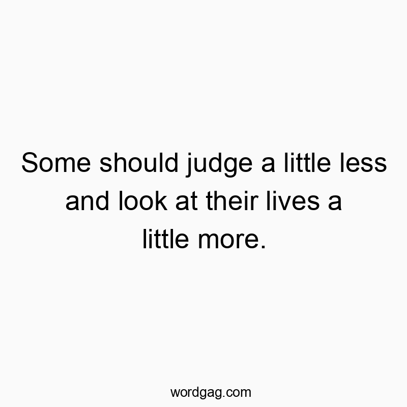 Some should judge a little less and look at their lives a little more.