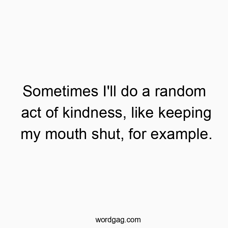 Sometimes I’ll do a random act of kindness, like keeping my mouth shut, for example.