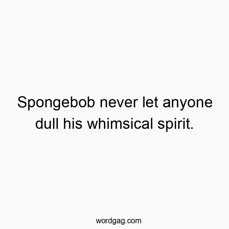 Spongebob never let anyone dull his whimsical spirit.
