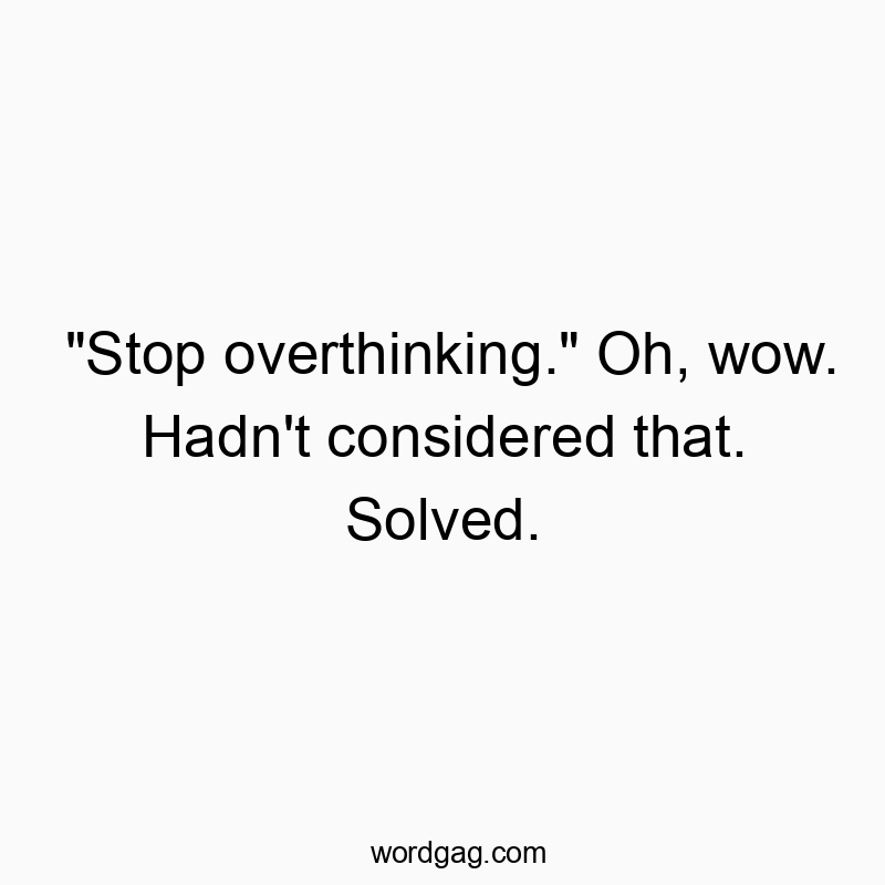 “Stop overthinking.” Oh, wow. Hadn’t considered that. Solved.