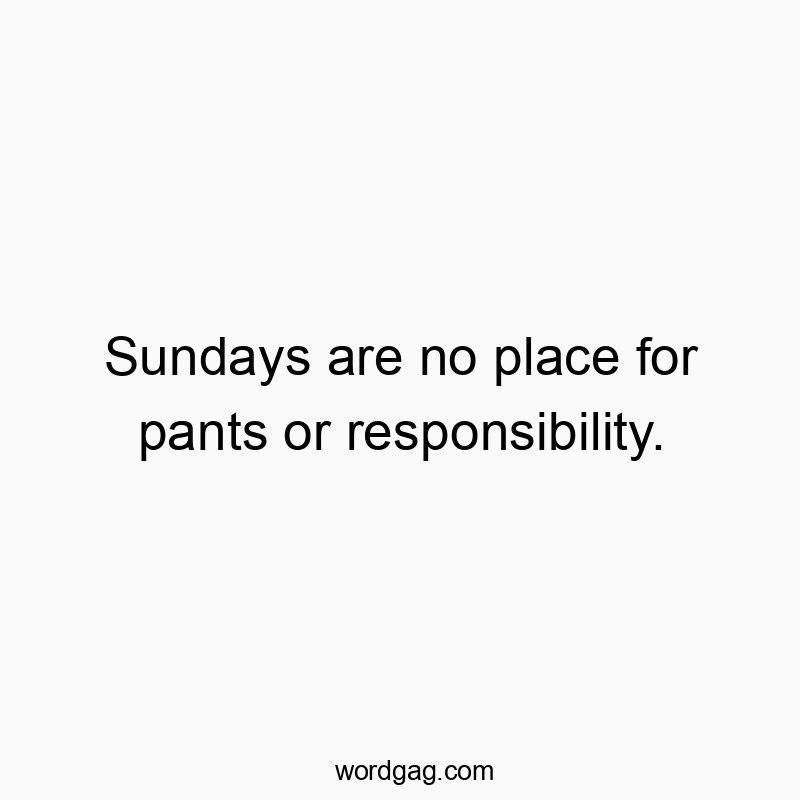 Sundays are no place for pants or responsibility.