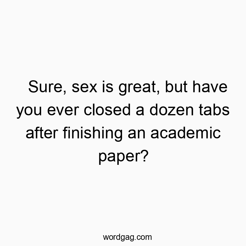 Funny frustration quotes - Sure, sex is great, but have you ever closed a dozen tabs after finishing an academic paper?