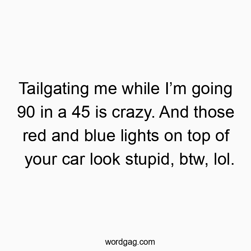 Tailgating me while I’m going 90 in a 45 is crazy. And those red and blue lights on top of your car look stupid, btw, lol.