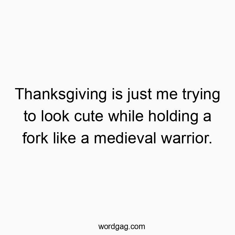 Thanksgiving is just me trying to look cute while holding a fork like a medieval warrior.