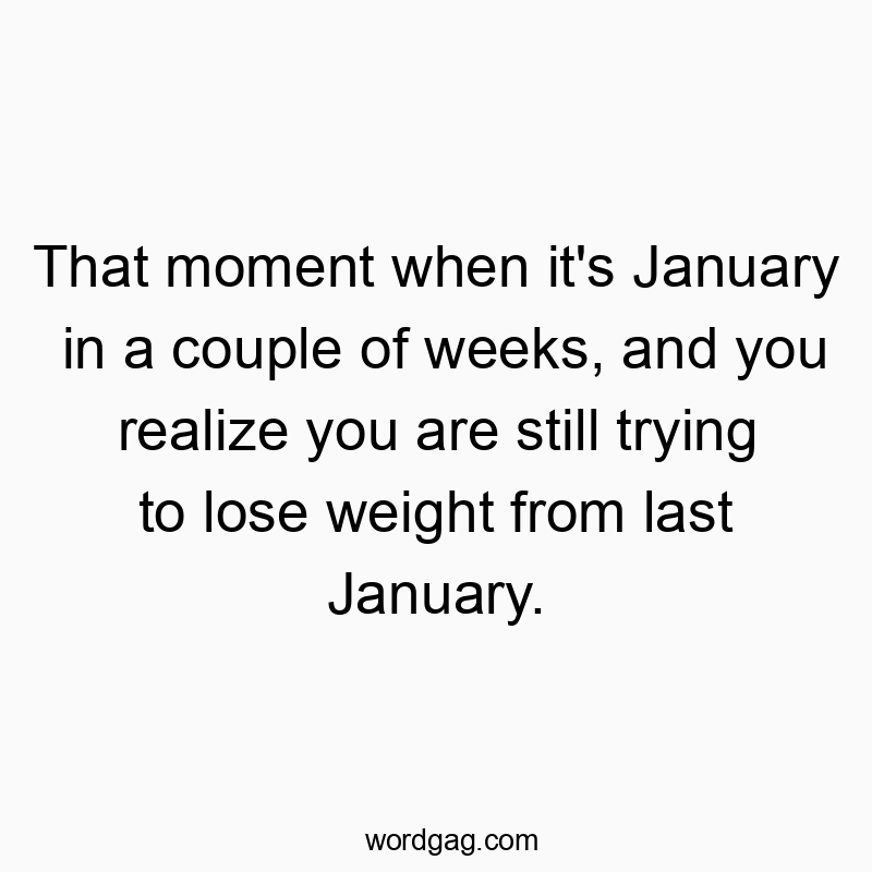 Funny time quotes - That moment when it’s January in a couple of weeks, and you realize you are still trying to lose weight from last January.
