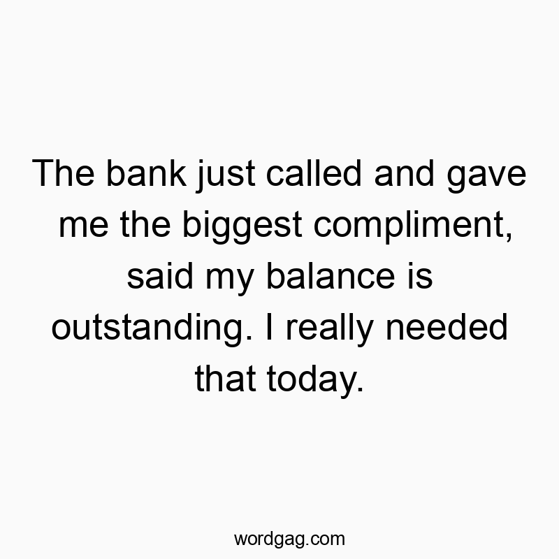 Funny call quotes - The bank just called and gave me the biggest compliment, said my balance is outstanding. I really needed that today.