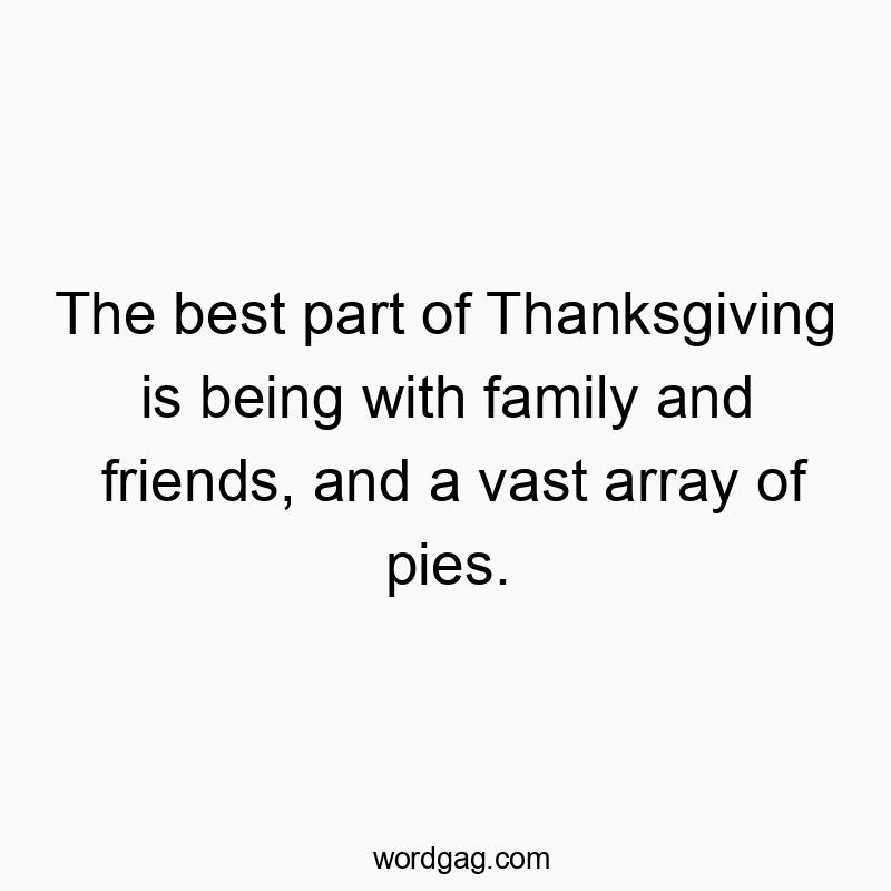 The best part of Thanksgiving is being with family and friends, and a vast array of pies.