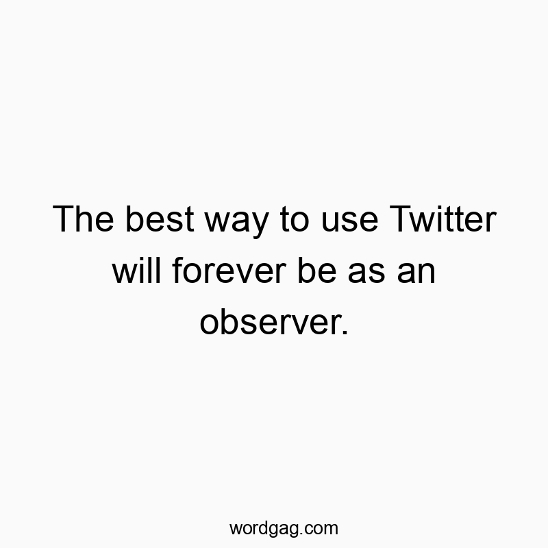 Funny social media quotes - The best way to use Twitter will forever be as an observer.