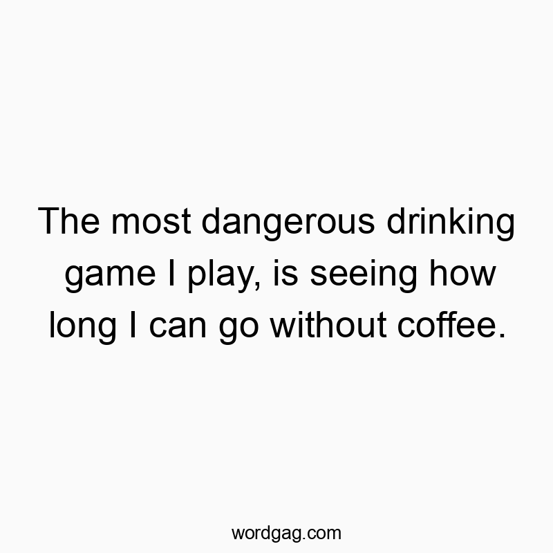 The most dangerous drinking game I play, is seeing how long I can go without coffee.